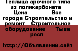 Теплица арочного типа из поликарбоната › Цена ­ 11 100 - Все города Строительство и ремонт » Строительное оборудование   . Тыва респ.